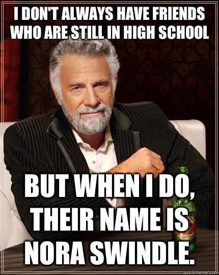I don't always have friends who are still in high school but when i do, their name is Nora Swindle.   The Most Interesting Man In The World