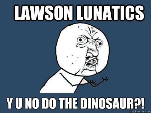 Lawson Lunatics y u no do the dinosaur?!  Y U No
