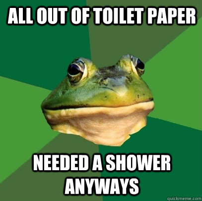 all out of toilet paper needed a shower anyways  Foul Bachelor Frog