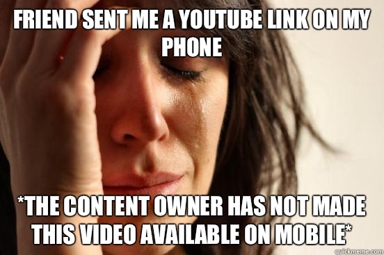 Friend sent me a YouTube link on my phone *the content owner has not made this video available on mobile*  First World Problems