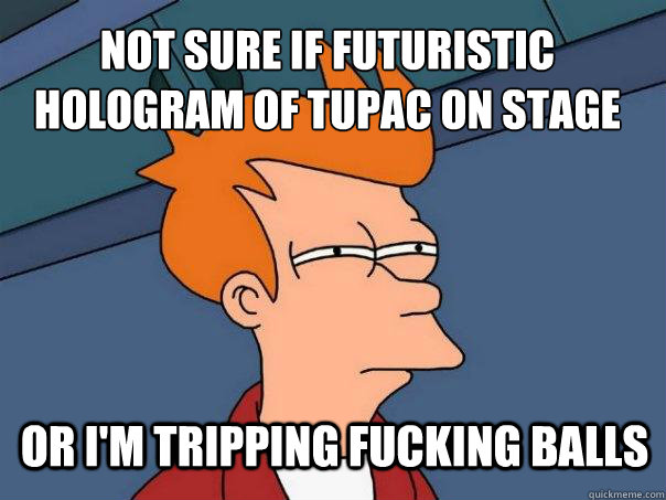 Not sure if futuristic hologram of tupac on stage or I'm tripping fucking balls  Futurama Fry