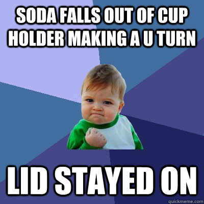 soda falls out of cup holder making a u turn Lid stayed on  Success Kid