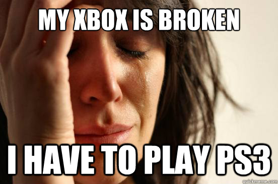 My xbox is broken i have to play ps3  First World Problems