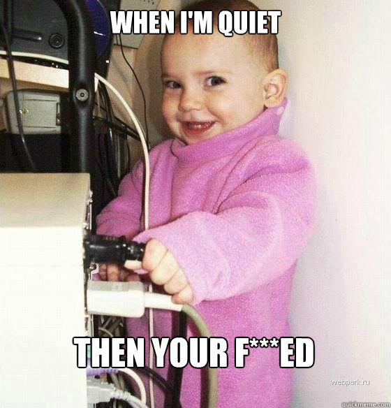 When I'm quiet then your f***ed  Troll Baby