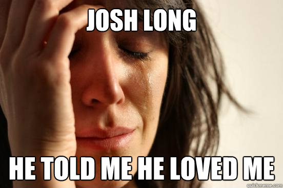Josh Long He told me he loved me  First World Problems