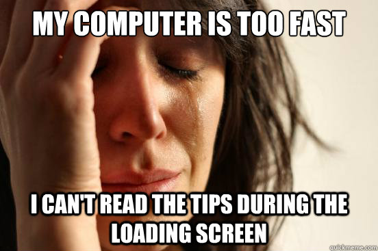 My Computer is too fast I can't read the tips during the loading screen - My Computer is too fast I can't read the tips during the loading screen  First World Problems