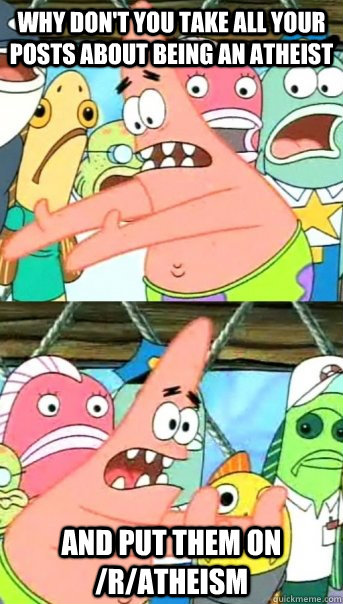 why don't you take all your posts about being an atheist and put them on /r/atheism  Push it somewhere else Patrick
