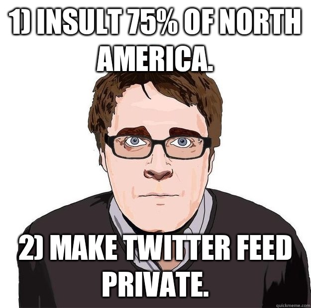 1) Insult 75% of North America. 2) Make Twitter feed private.   Always Online Adam Orth