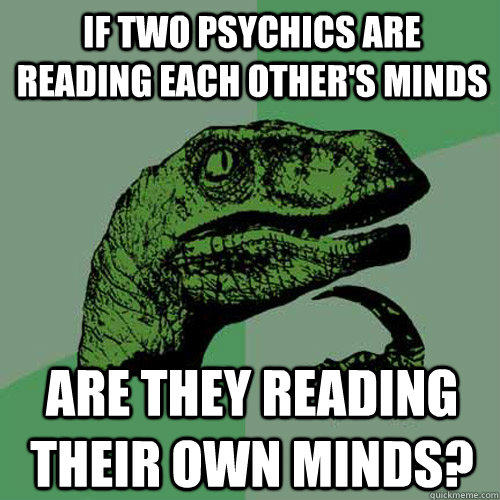 If two psychics are reading each other's minds are they reading their own minds?  Philosoraptor