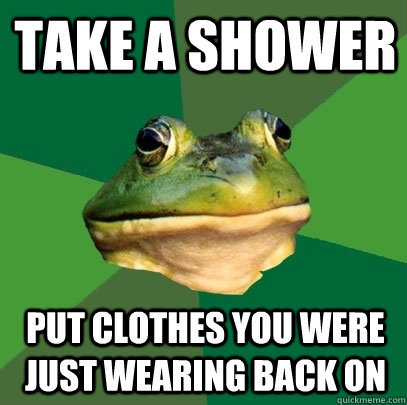 Take a shower Put clothes you were just wearing back on  Foul Bachelor Frog