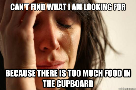 Can't find what I am looking for because there is too much food in the cupboard  First World Problems