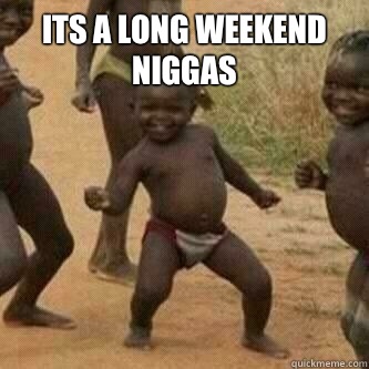 Its a long weekend niggas   Its friday niggas