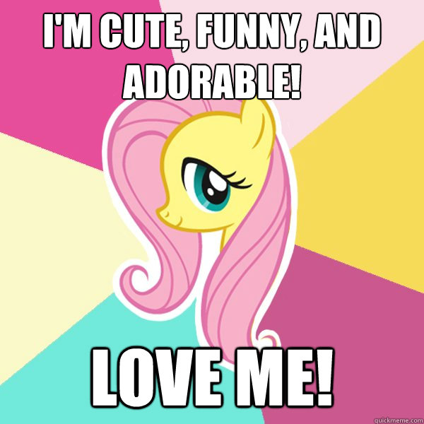 I'm cute, funny, and adorable! Love Me!   Fluttershy