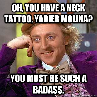 Oh, you have a neck tattoo, Yadier Molina? You must be such a badass.  Condescending Wonka