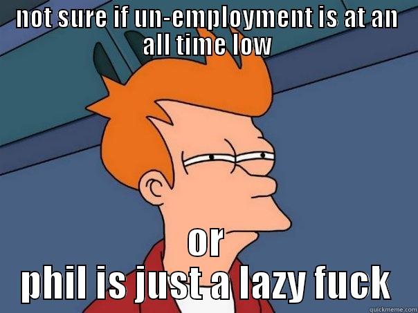 NOT SURE IF UN-EMPLOYMENT IS AT AN ALL TIME LOW OR PHIL IS JUST A LAZY FUCK Futurama Fry