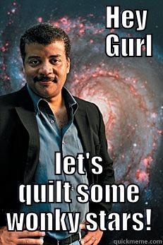 NdGT quilting -                      HEY                        GURL                                                                                                     LET'S QUILT SOME WONKY STARS! Neil deGrasse Tyson