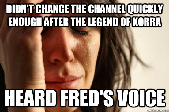 Didn't change the channel quickly enough after The Legend of Korra Heard Fred's voice  First World Problems