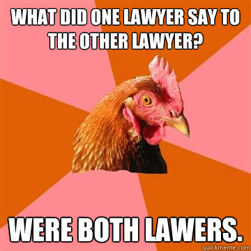 What did one lawyer say to the other lawyer? Were both lawers.  Anti-Joke Chicken