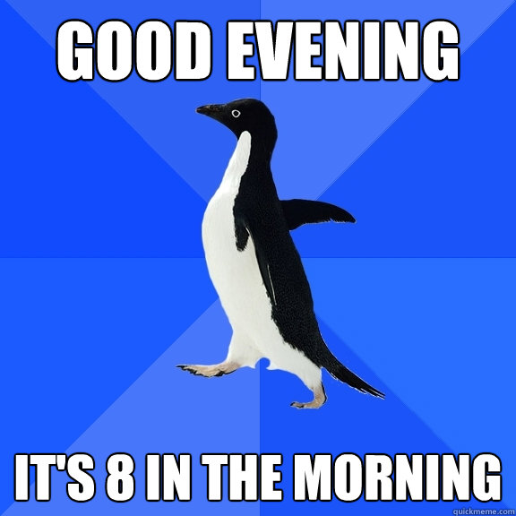 Good evening It's 8 in the morning  Socially Awkward Penguin