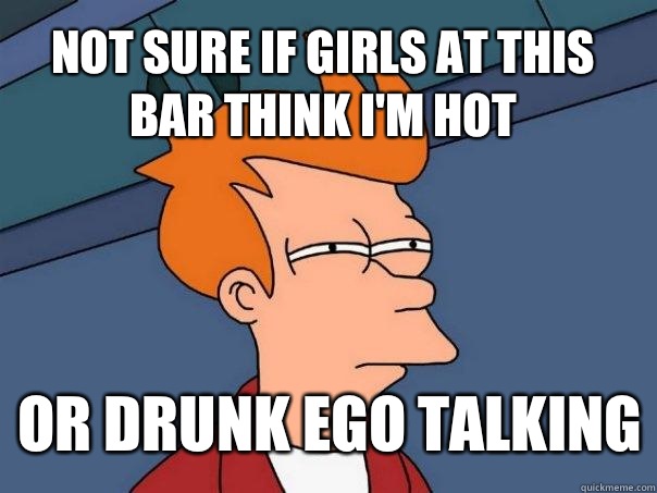 Not sure if girls at this bar think I'm hot Or drunk ego talking  Futurama Fry