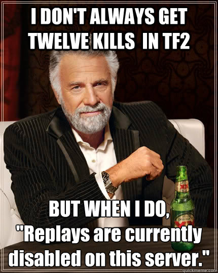 I DON'T ALWAYS GET TWELVE KILLS  IN TF2 BUT WHEN I DO,
