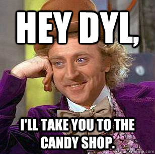 Hey Dyl, I'll take you to the candy shop.  Condescending Wonka