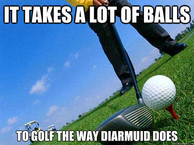It takes a lot of balls To golf the way Diarmuid does - It takes a lot of balls To golf the way Diarmuid does  Golfer