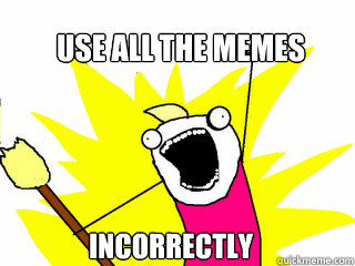 use all the memes incorrectly  All The Things