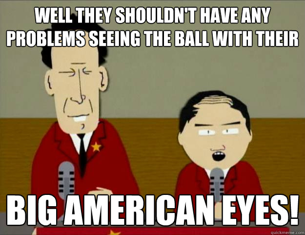 WELL THEY SHOULDN'T HAVE ANY PROBLEMS SEEING THE BALL WITH THEIR BIG AMERICAN EYES!  