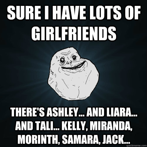 Sure I have lots of girlfriends There's Ashley... and Liara... and Tali... Kelly, Miranda, Morinth, Samara, Jack...  Forever Alone