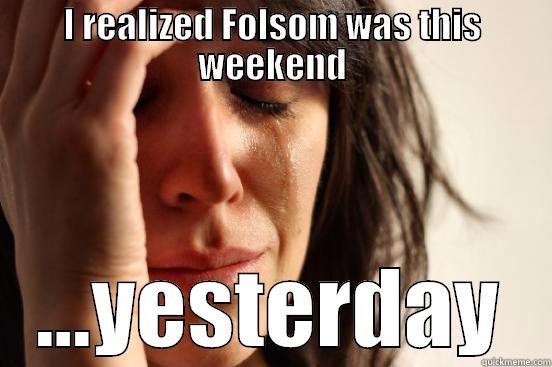 I REALIZED FOLSOM WAS THIS WEEKEND ...YESTERDAY First World Problems