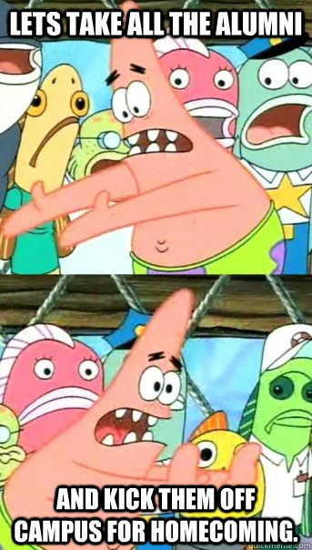 Lets take all the alumni and kick them off campus for homecoming.  Push it somewhere else Patrick