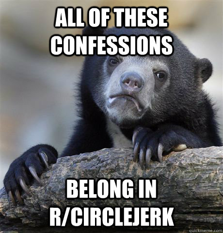 All of these confessions Belong in r/circlejerk  Confession Bear