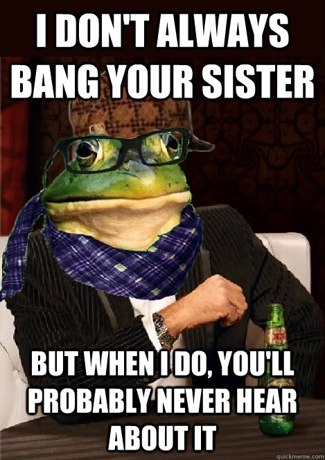 i don't always Bang your Sister but when i do, you'll probably never hear about it  