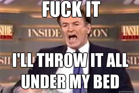 fuck it i'll throw it all under my bed  Fuck It Bill OReilly