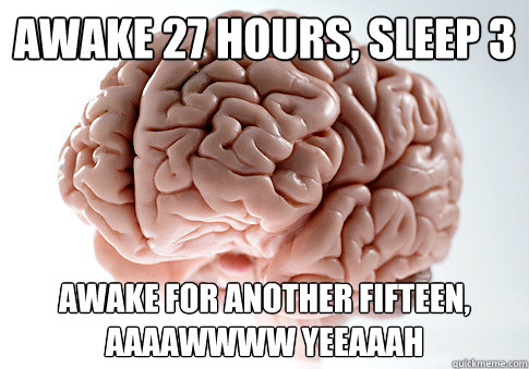 AWAKE 27 HOURS, SLEEP 3 AWAKE FOR ANOTHER FIFTEEN, AAAAWWWW YEEAAAH  Scumbag Brain
