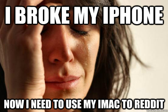 i broke my iphone now i need to use my imac to reddit  First World Problems