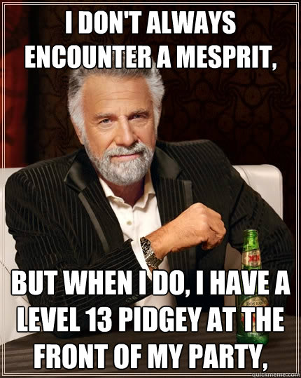 I don't always encounter a mesprit, But when I do, I have a level 13 Pidgey at the front of my party,  The Most Interesting Man In The World