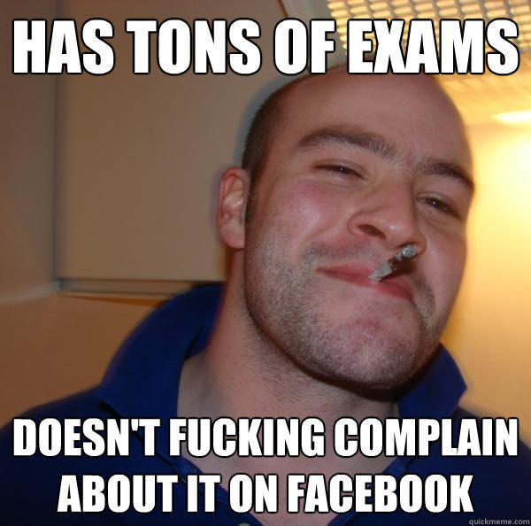 Has tons of exams doesn't fucking complain about it on facebook - Has tons of exams doesn't fucking complain about it on facebook  Good Guy Greg 