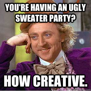 you're having an ugly sweater party? How creative.  Creepy Wonka