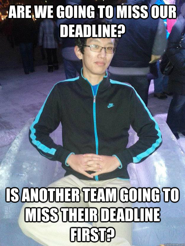 Are we going to miss our deadline? Is another team going to miss their deadline first? - Are we going to miss our deadline? Is another team going to miss their deadline first?  self hating program manager