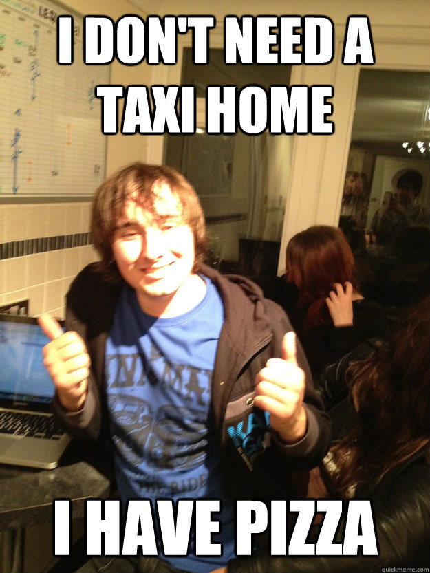 I don't need a taxi home I have pizza  Scumbag Lloyd