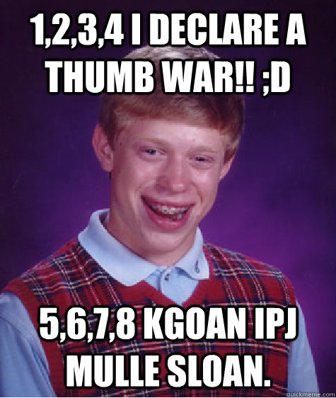 1,2,3,4 i declare a thumb war!! ;D 5,6,7,8 kgoan ipj mulle sloan.  Bad Luck Brian