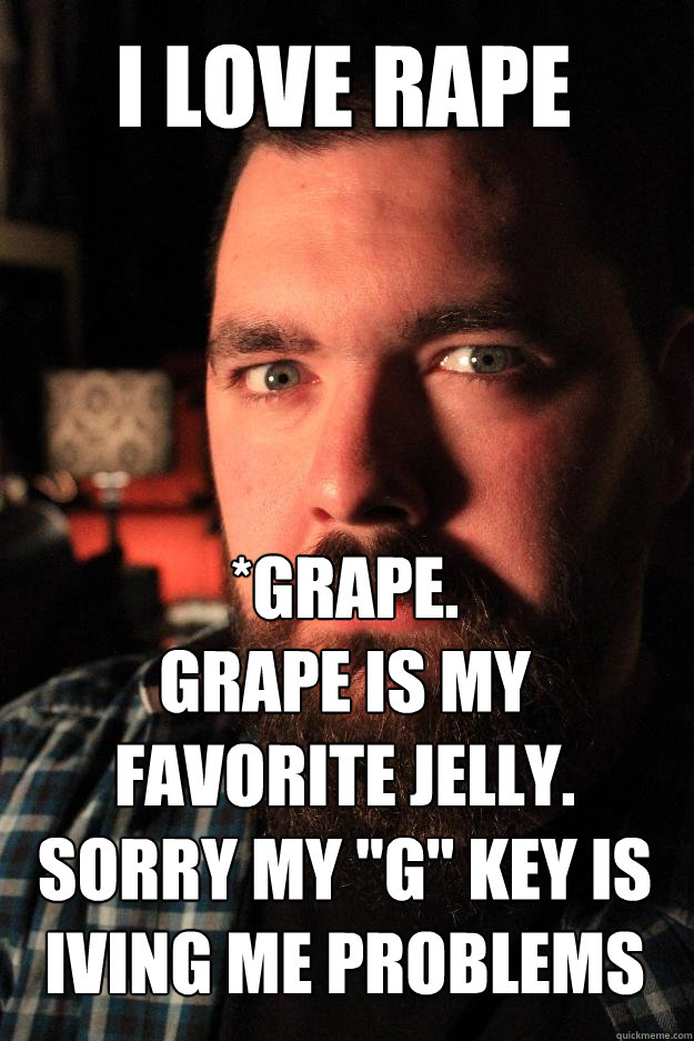 I love rape *grape.
GRAPE IS MY FAVORITE JELLY.
Sorry my 