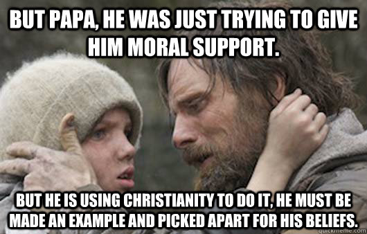 But papa, he was just trying to give him moral support. But he is using Christianity to do it, he must be made an example and picked apart for his beliefs. - But papa, he was just trying to give him moral support. But he is using Christianity to do it, he must be made an example and picked apart for his beliefs.  Viggo Explains Reddit