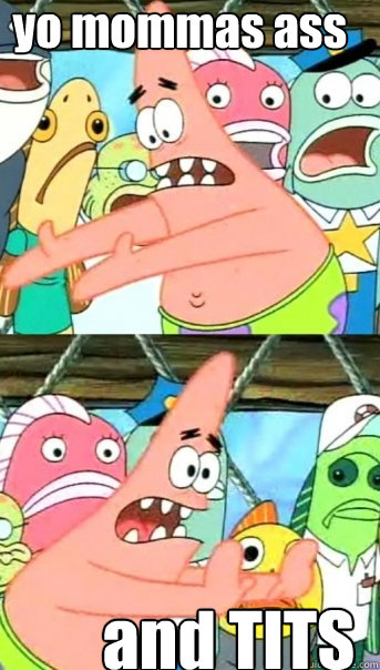             yo mommas ass and TITS  Push it somewhere else Patrick