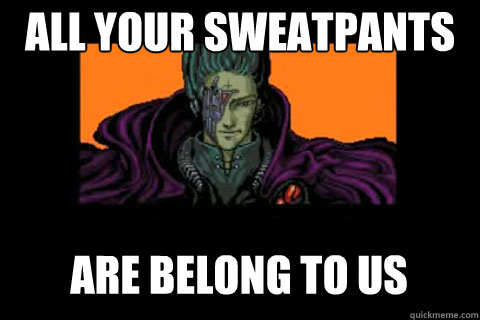 All your sweatpants Are belong to us  
