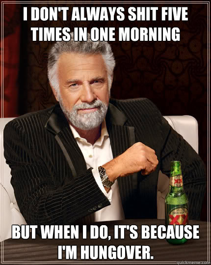 I don't always shit five
times in one morning but when i do, it's because 
I'm hungover.   Dos Equis man