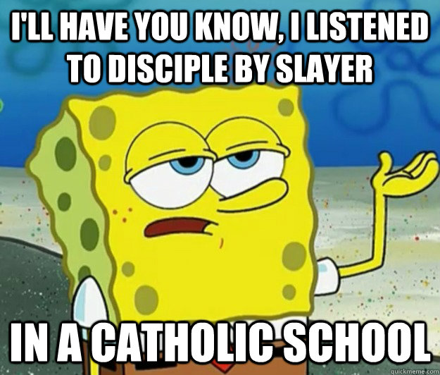 I'll have you know, I listened to Disciple by Slayer In a catholic school  Tough Spongebob