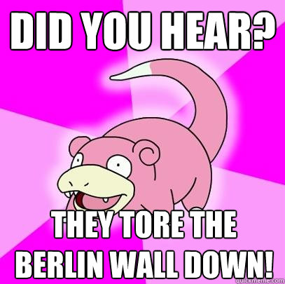 Did you hear? They tore the Berlin wall down!  Slowpoke